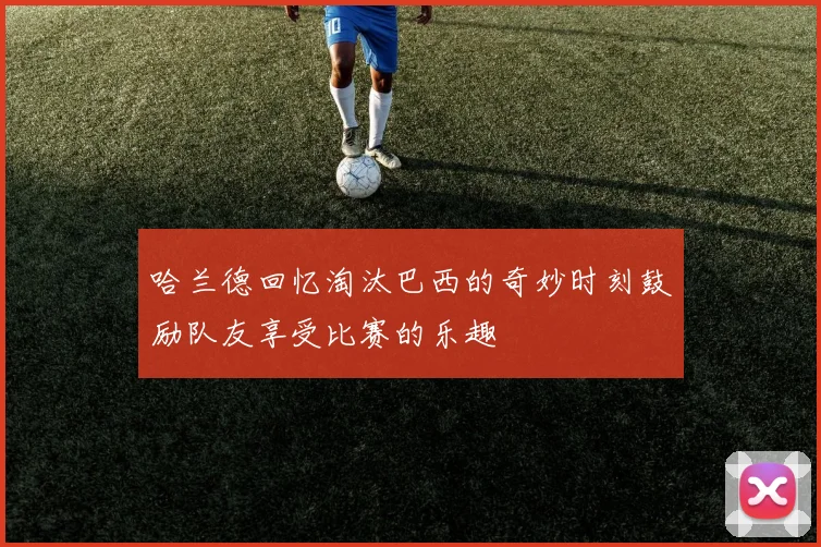 哈兰德回忆淘汰巴西的奇妙时刻鼓励队友享受比赛的乐趣