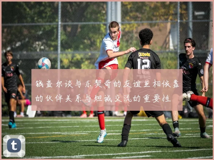 钱查尔谈与东契奇的友谊互相依靠的伙伴关系与坦诚交流的重要性