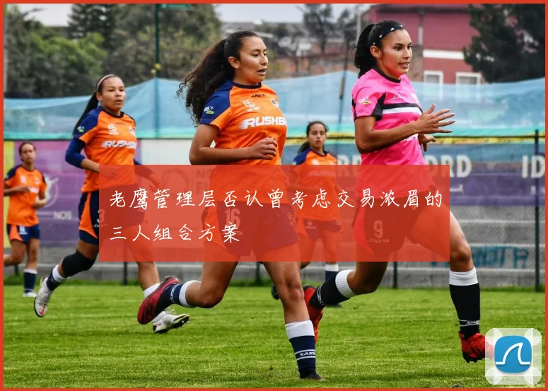 老鹰管理层否认曾考虑交易浓眉的三人组合方案