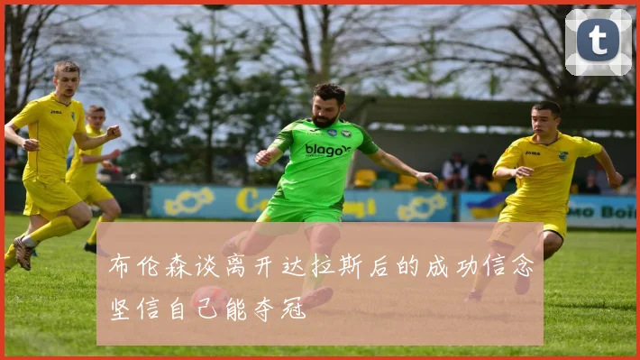 布伦森谈离开达拉斯后的成功信念坚信自己能夺冠