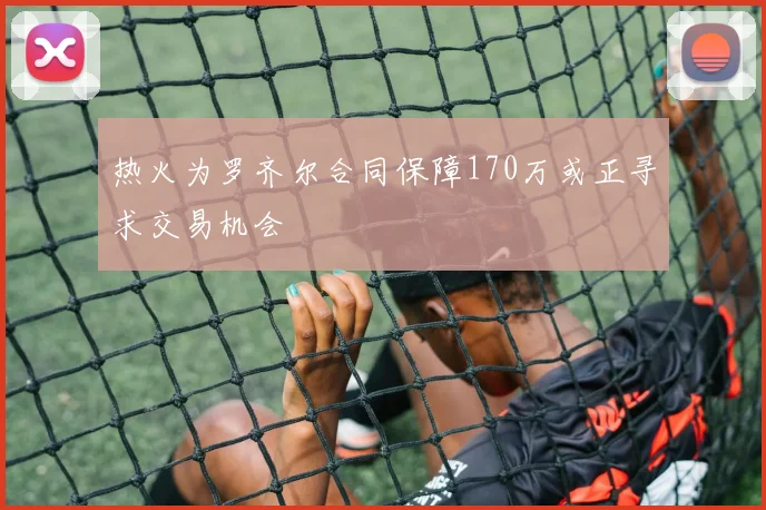 热火为罗齐尔合同保障170万或正寻求交易机会