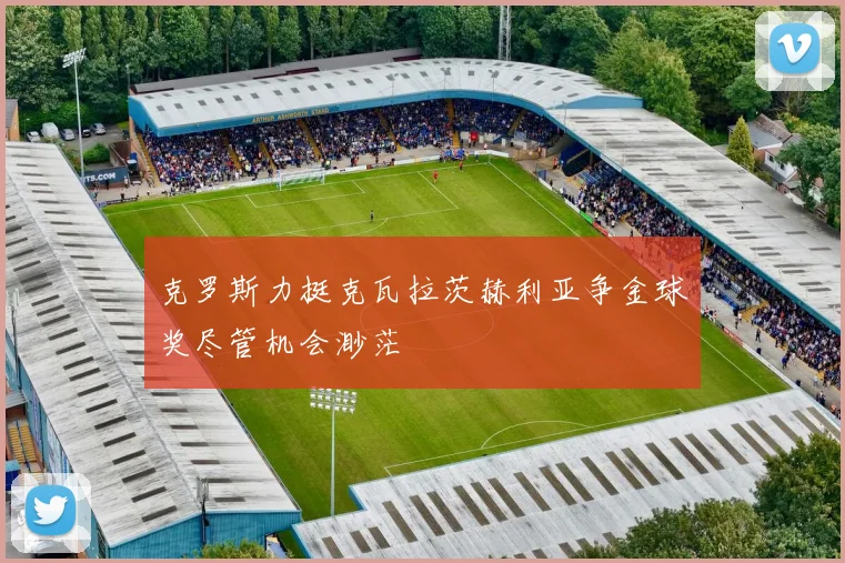 克罗斯力挺克瓦拉茨赫利亚争金球奖尽管机会渺茫