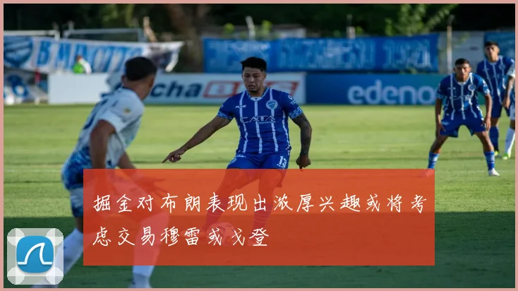掘金对布朗表现出浓厚兴趣或将考虑交易穆雷或戈登