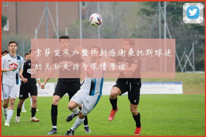 索萨宣布加盟热刺感谢桑托斯球迷的无私支持与深情厚谊