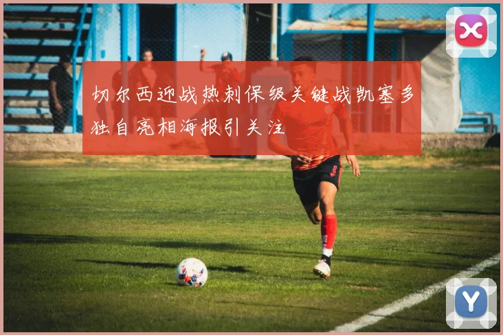 切尔西迎战热刺保级关键战凯塞多独自亮相海报引关注