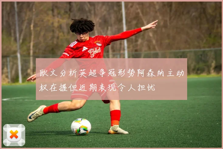 欧文分析英超争冠形势阿森纳主动权在握但近期表现令人担忧