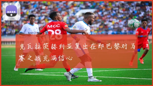 克瓦拉茨赫利亚复出在即巴黎对马赛之战充满信心