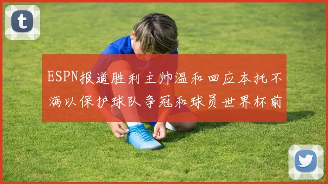 ESPN报道胜利主帅温和回应本托不满以保护球队争冠和球员世界杯前景