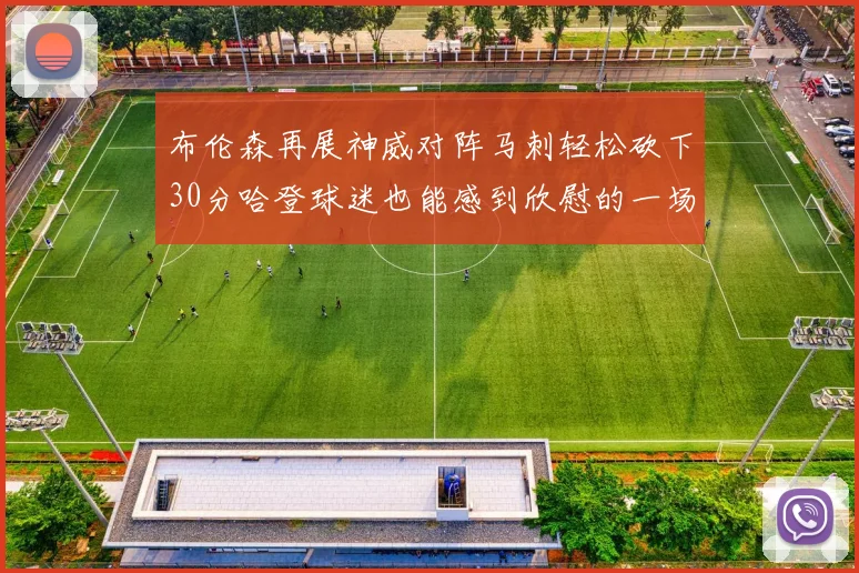 布伦森再展神威对阵马刺轻松砍下30分哈登球迷也能感到欣慰的一场比赛