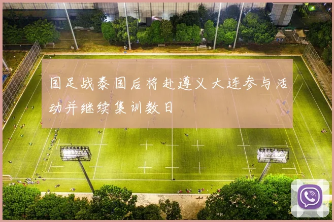 国足战泰国后将赴遵义大连参与活动并继续集训数日