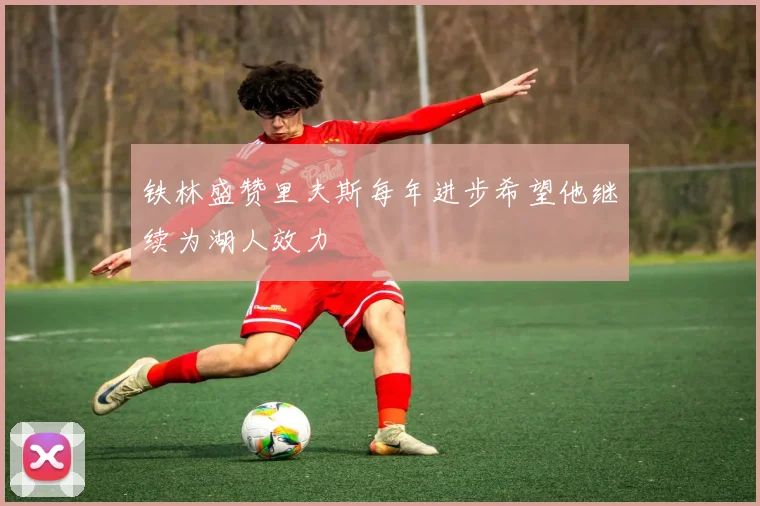 铁林盛赞里夫斯每年进步希望他继续为湖人效力