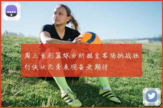周三竞彩篮球分析掘金客场挑战独行侠状元秀表现备受期待
