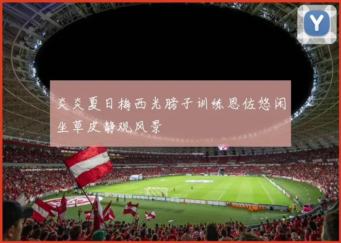 炎炎夏日梅西光膀子训练恩佐悠闲坐草皮静观风景