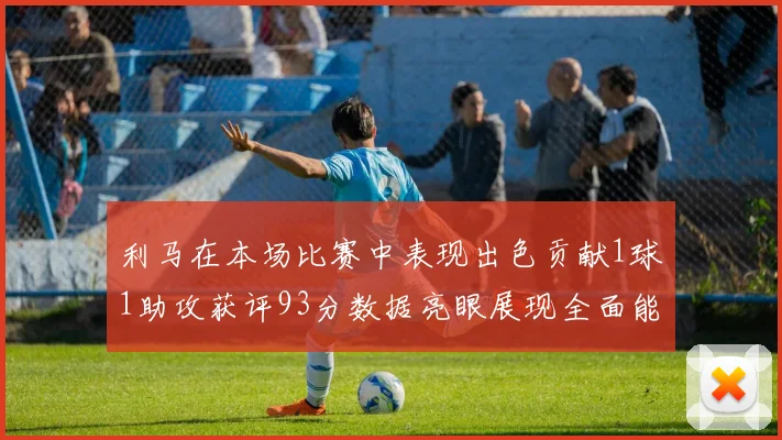 利马在本场比赛中表现出色贡献1球1助攻获评93分数据亮眼展现全面能力