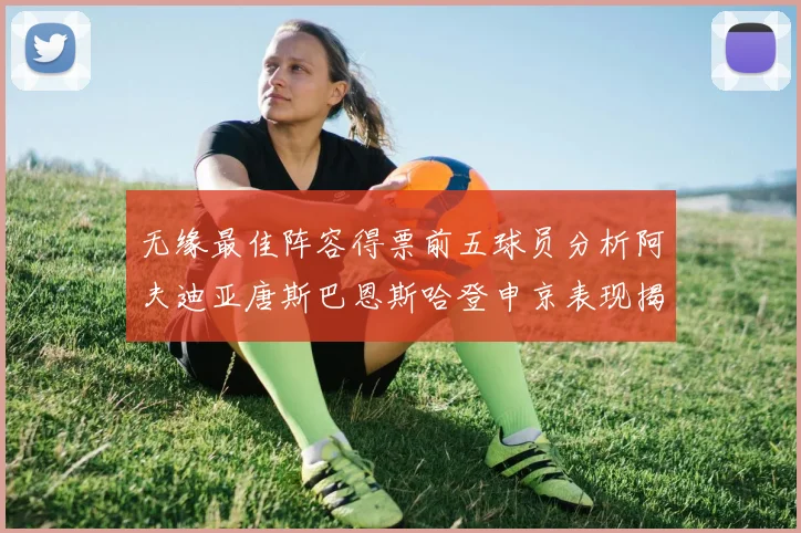 无缘最佳阵容得票前五球员分析阿夫迪亚唐斯巴恩斯哈登申京表现揭秘