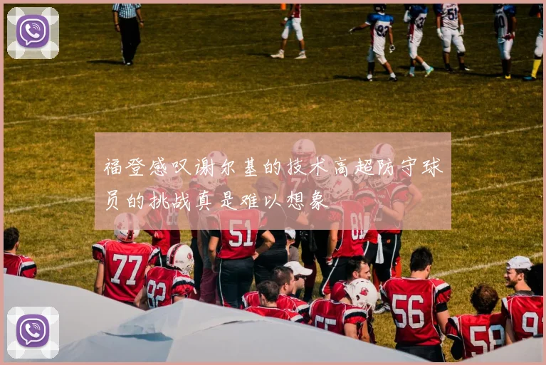 福登感叹谢尔基的技术高超防守球员的挑战真是难以想象