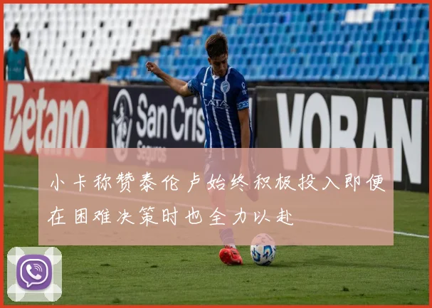 小卡称赞泰伦卢始终积极投入即便在困难决策时也全力以赴