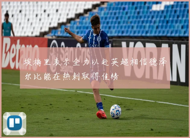 埃梅里表示全力以赴英超相信德泽尔比能在热刺取得佳绩