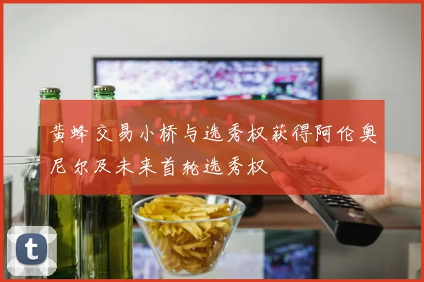 黄蜂交易小桥与选秀权获得阿伦奥尼尔及未来首轮选秀权