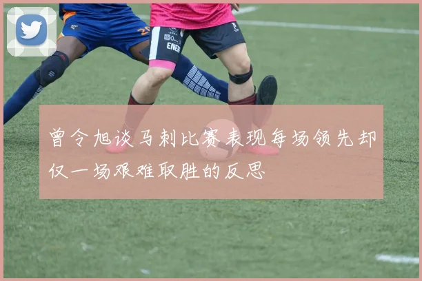 曾令旭谈马刺比赛表现每场领先却仅一场艰难取胜的反思