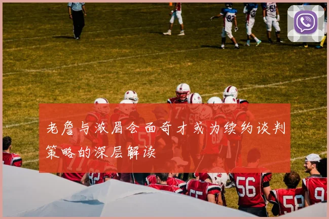老詹与浓眉会面奇才或为续约谈判策略的深层解读