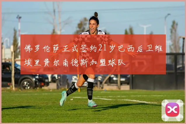 佛罗伦萨正式签约21岁巴西后卫维埃里费尔南德斯加盟球队