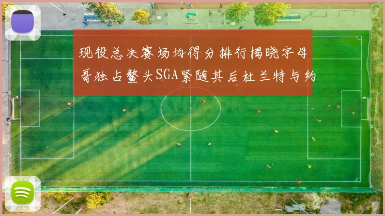 现役总决赛场均得分排行揭晓字母哥独占鳌头SGA紧随其后杜兰特与约基奇争夺第三
