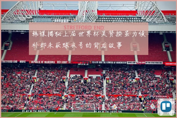 韩媒揭秘上届世界杯吴贤揆虽为候补却未获球衣号的背后故事