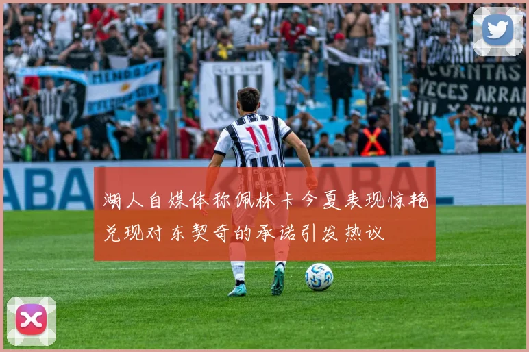 湖人自媒体称佩林卡今夏表现惊艳兑现对东契奇的承诺引发热议