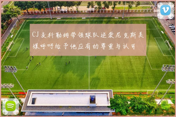 CJ麦科勒姆带领球队逆袭尼克斯美媒呼吁给予他应有的尊重与认可