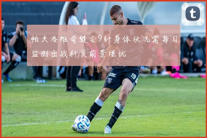 帕夫洛维奇缝合9针身体状况需每日监测出战科莫前景堪忧