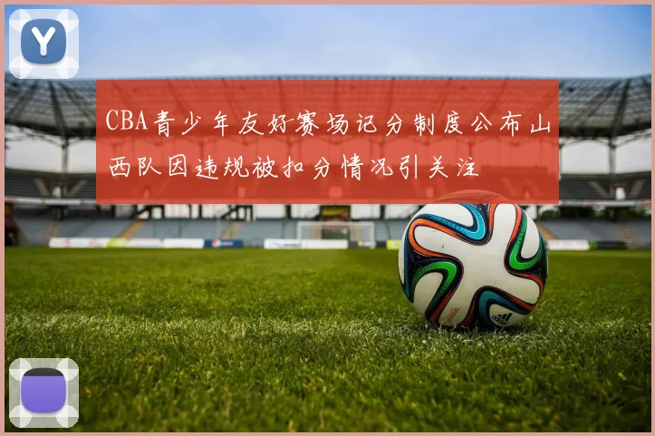 CBA青少年友好赛场记分制度公布山西队因违规被扣分情况引关注